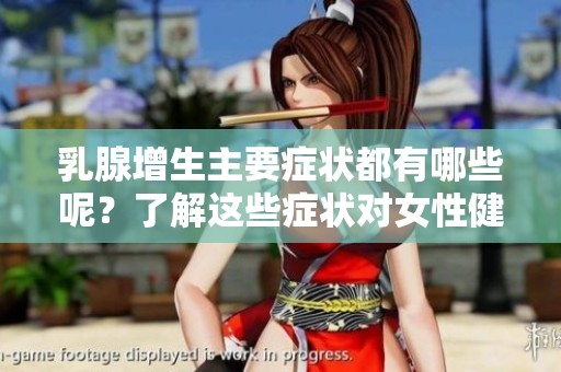 乳腺增生主要症状都有哪些呢？了解这些症状对女性健康的重要性不容忽视。