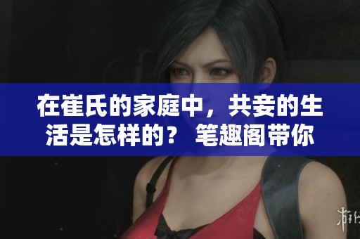 在崔氏的家庭中，共妾的生活是怎样的？ 笔趣阁带你深入了解这一切。