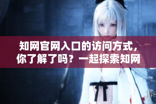 知网官网入口的访问方式，你了解了吗？一起探索知网官网入口的使用技巧！