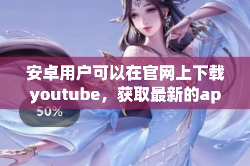 安卓用户可以在官网上下载youtube，获取最新的app下载信息