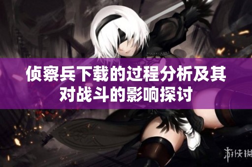 侦察兵下载的过程分析及其对战斗的影响探讨
