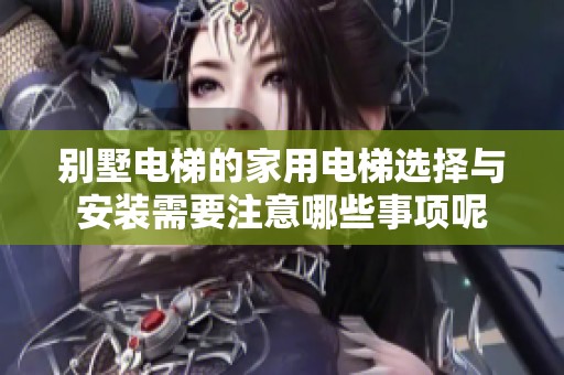 别墅电梯的家用电梯选择与安装需要注意哪些事项呢