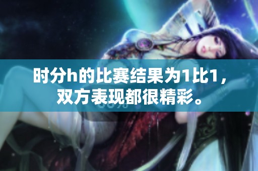 时分h的比赛结果为1比1，双方表现都很精彩。