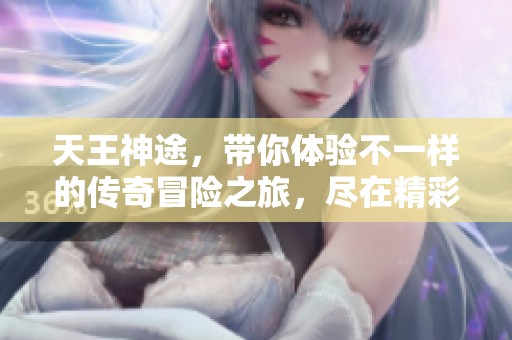 天王神途，带你体验不一样的传奇冒险之旅，尽在精彩世界！
