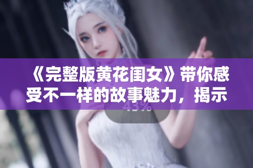 《完整版黄花闺女》带你感受不一样的故事魅力，揭示深藏的情感世界