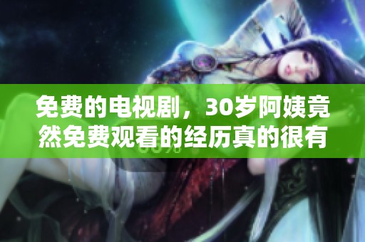 免费的电视剧，30岁阿姨竟然免费观看的经历真的很有趣