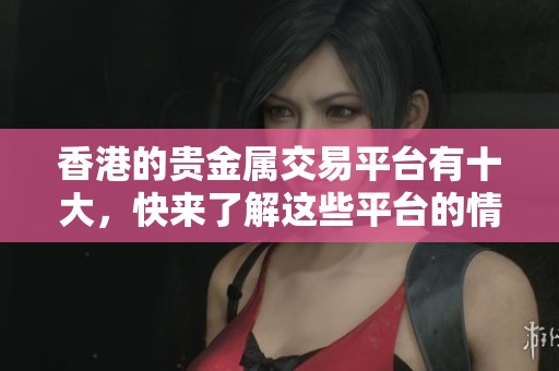 香港的贵金属交易平台有十大，快来了解这些平台的情况吧