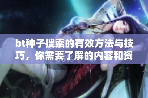 bt种子搜索的有效方法与技巧，你需要了解的内容和资源分享