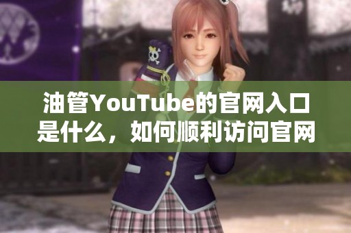油管YouTube的官网入口是什么，如何顺利访问官网的入口页面