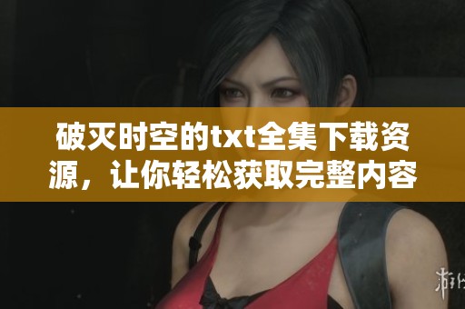 破灭时空的txt全集下载资源，让你轻松获取完整内容！