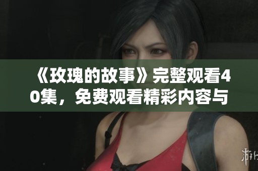 《玫瑰的故事》完整观看40集，免费观看精彩内容与情节的奇妙之旅