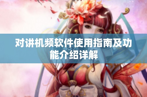 对讲机频软件使用指南及功能介绍详解