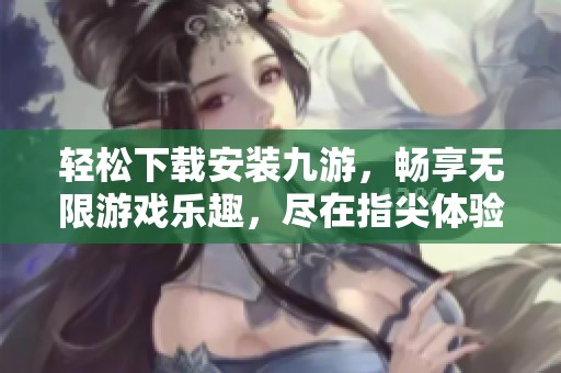 轻松下载安装九游，畅享无限游戏乐趣，尽在指尖体验中