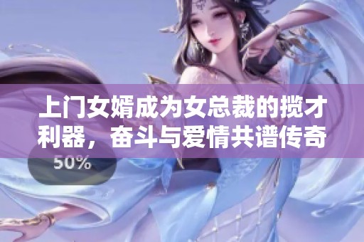 上门女婿成为女总裁的揽才利器，奋斗与爱情共谱传奇人生