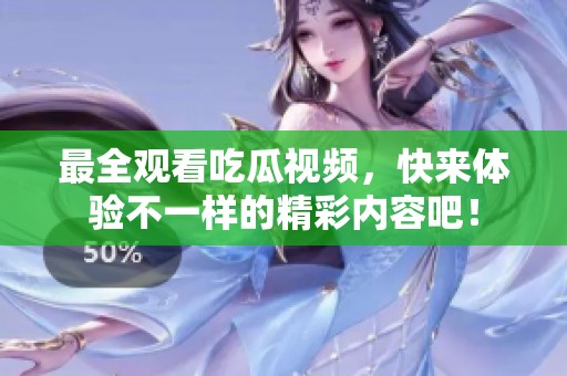 最全观看吃瓜视频，快来体验不一样的精彩内容吧！
