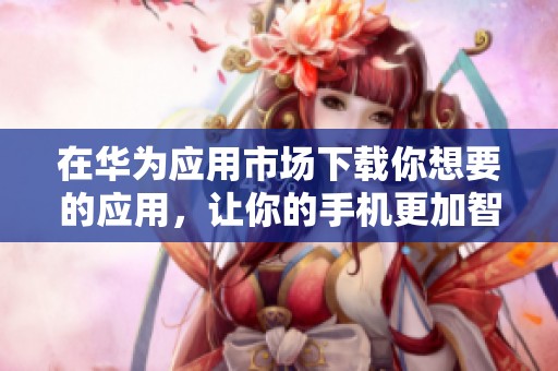 在华为应用市场下载你想要的应用，让你的手机更加智能化
