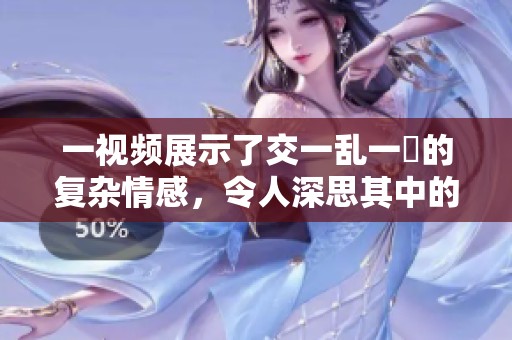 一视频展示了交一乱一倫的复杂情感，令人深思其中的关系与纠葛。