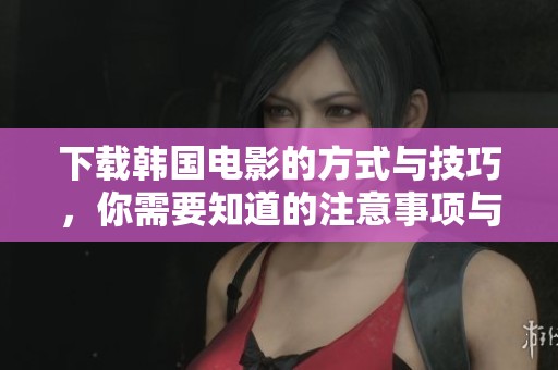下载韩国电影的方式与技巧，你需要知道的注意事项与推荐影片