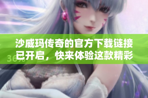 沙威玛传奇的官方下载链接已开启，快来体验这款精彩游戏吧