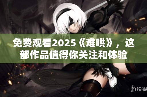 免费观看2025《难哄》，这部作品值得你关注和体验