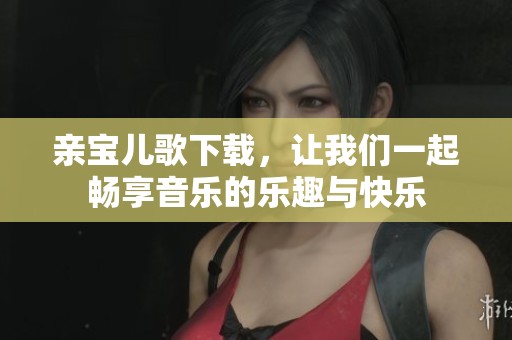 亲宝儿歌下载，让我们一起畅享音乐的乐趣与快乐