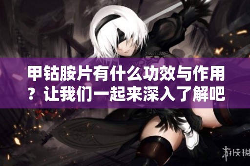 甲钴胺片有什么功效与作用？让我们一起来深入了解吧
