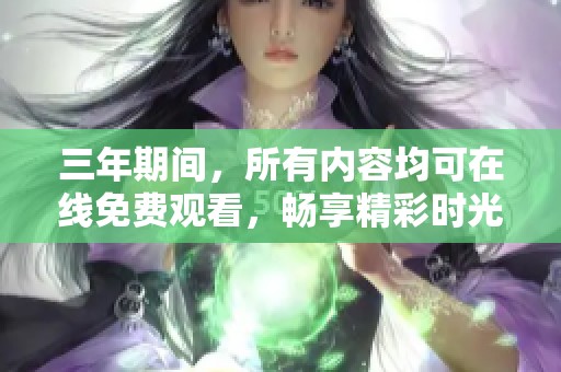 三年期间，所有内容均可在线免费观看，畅享精彩时光