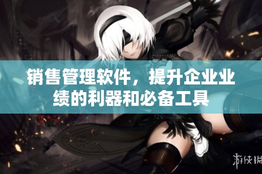 销售管理软件，提升企业业绩的利器和必备工具