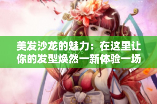 美发沙龙的魅力：在这里让你的发型焕然一新体验一场变美之旅