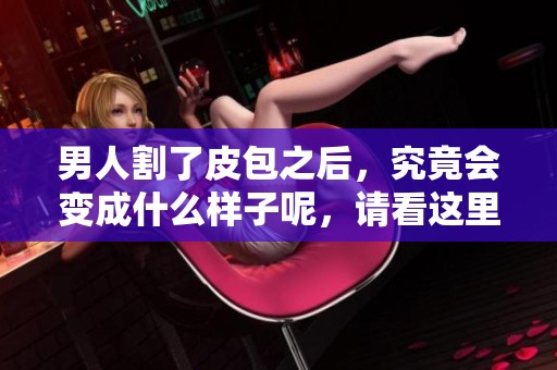 男人割了皮包之后，究竟会变成什么样子呢，请看这里的揭秘。