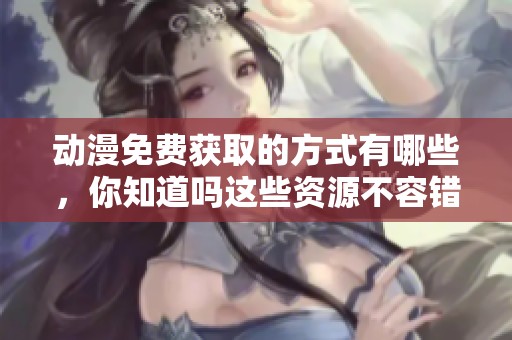 动漫免费获取的方式有哪些，你知道吗这些资源不容错过