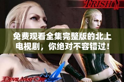 免费观看全集完整版的北上电视剧，你绝对不容错过！