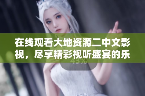 在线观看大地资源二中文影视，尽享精彩视听盛宴的乐趣！