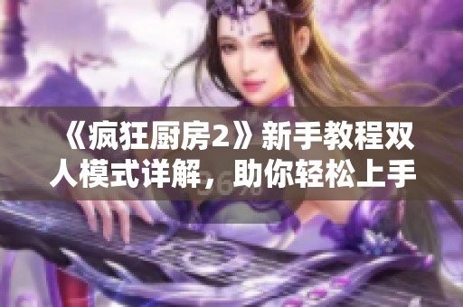 《疯狂厨房2》新手教程双人模式详解，助你轻松上手游戏技巧
