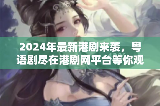2024年最新港剧来袭，粤语剧尽在港剧网平台等你观看！