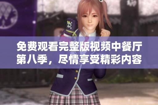免费观看完整版视频中餐厅第八季，尽情享受精彩内容精彩看不停