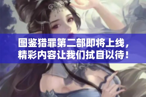 图鉴猎罪第二部即将上线，精彩内容让我们拭目以待！