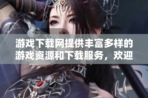 游戏下载网提供丰富多样的游戏资源和下载服务，欢迎体验我们的强大平台！