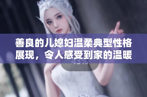 善良的儿媳妇温柔典型性格展现，令人感受到家的温暖与亲情的纽带