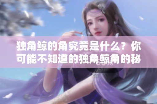 独角鲸的角究竟是什么？你可能不知道的独角鲸角的秘密解析