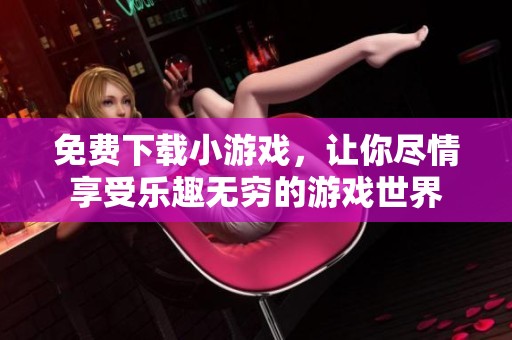 免费下载小游戏，让你尽情享受乐趣无穷的游戏世界