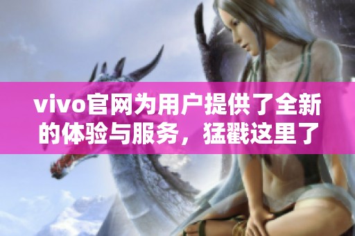 vivo官网为用户提供了全新的体验与服务，猛戳这里了解更多精彩内容