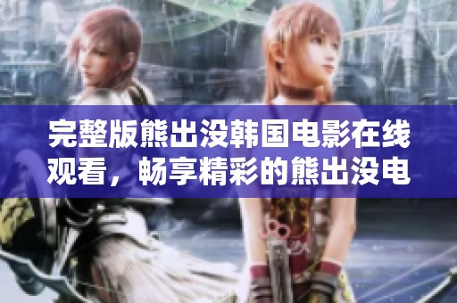 完整版熊出没韩国电影在线观看，畅享精彩的熊出没电影体验