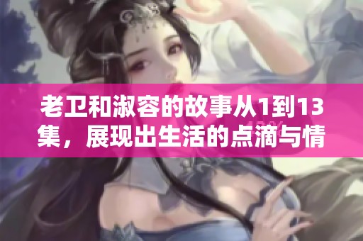 老卫和淑容的故事从1到13集，展现出生活的点滴与情感的纠葛