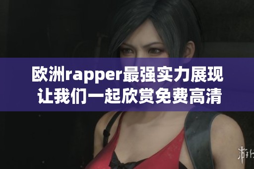 欧洲rapper最强实力展现 让我们一起欣赏免费高清精彩表演
