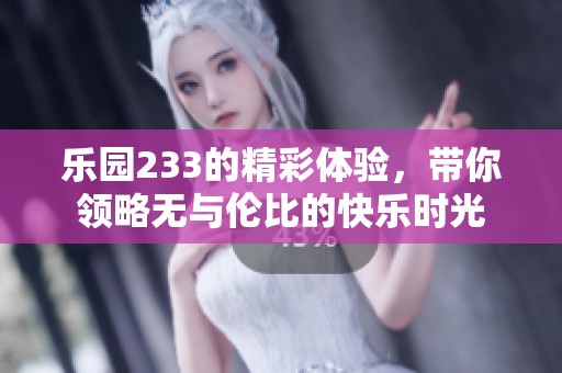 乐园233的精彩体验，带你领略无与伦比的快乐时光