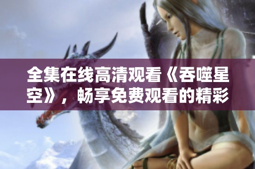 全集在线高清观看《吞噬星空》，畅享免费观看的精彩内容