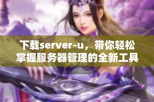 下载server-u，带你轻松掌握服务器管理的全新工具