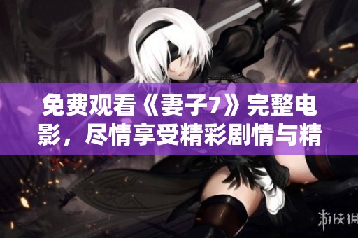 免费观看《妻子7》完整电影，尽情享受精彩剧情与精彩表演