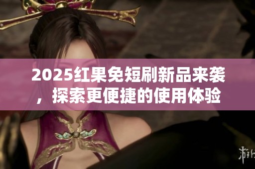 2025红果免短刷新品来袭，探索更便捷的使用体验